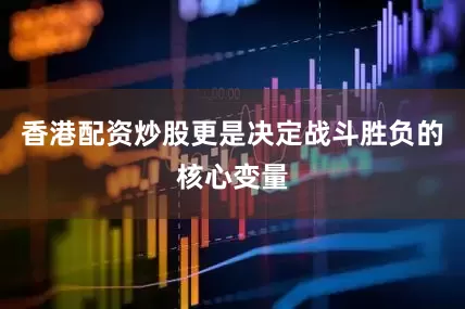香港配资炒股更是决定战斗胜负的核心变量