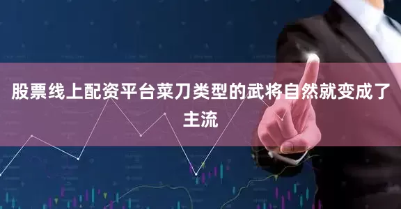 股票线上配资平台菜刀类型的武将自然就变成了主流