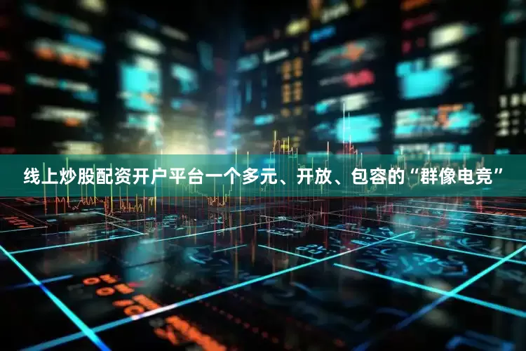 线上炒股配资开户平台一个多元、开放、包容的“群像电竞”
