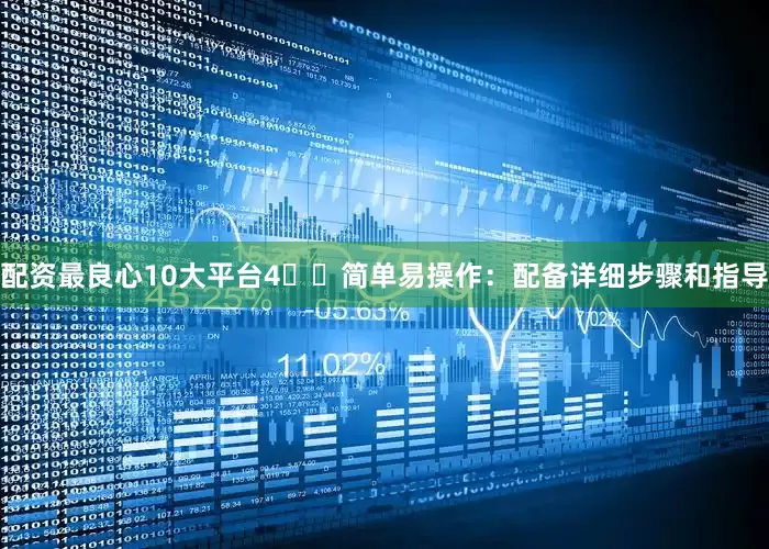 配资最良心10大平台4️⃣简单易操作：配备详细步骤和指导