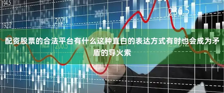 配资股票的合法平台有什么这种直白的表达方式有时也会成为矛盾的导火索