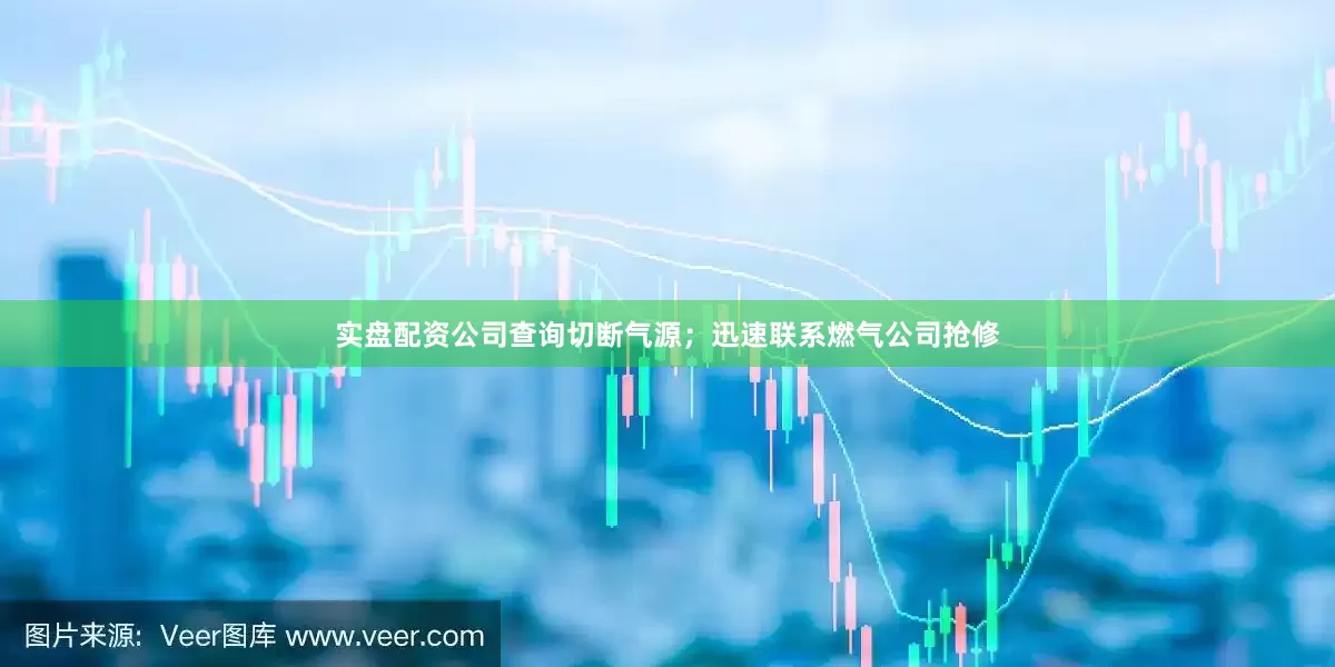 实盘配资公司查询切断气源；迅速联系燃气公司抢修