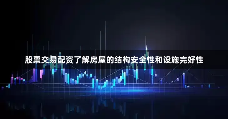 股票交易配资了解房屋的结构安全性和设施完好性