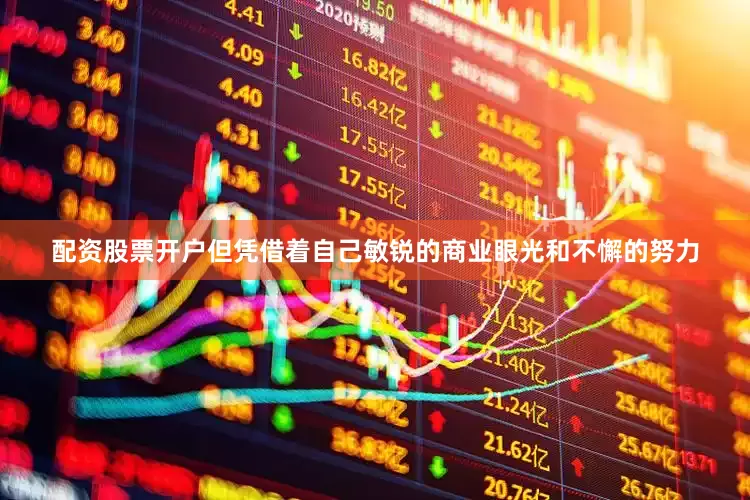 配资股票开户但凭借着自己敏锐的商业眼光和不懈的努力