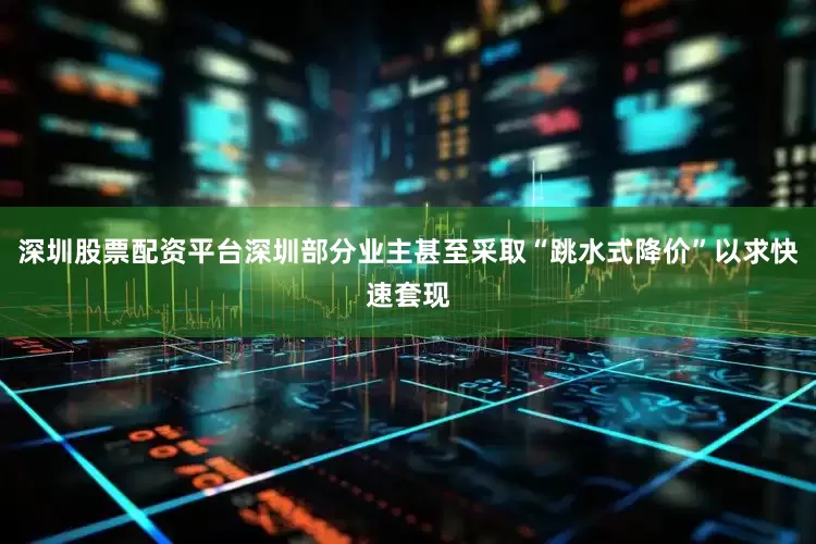 深圳股票配资平台深圳部分业主甚至采取“跳水式降价”以求快速套现