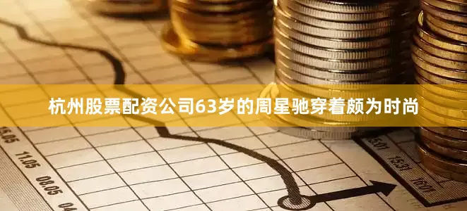 杭州股票配资公司63岁的周星驰穿着颇为时尚