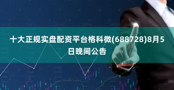 十大正规实盘配资平台格科微(688728)8月5日晚间公告