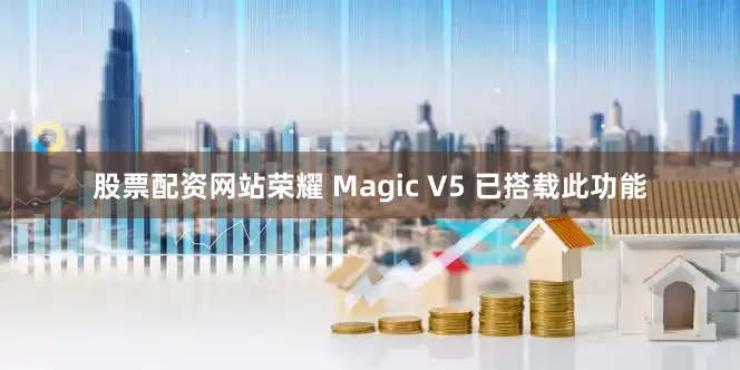 股票配资网站荣耀 Magic V5 已搭载此功能