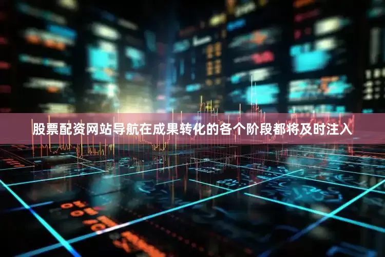 股票配资网站导航在成果转化的各个阶段都将及时注入