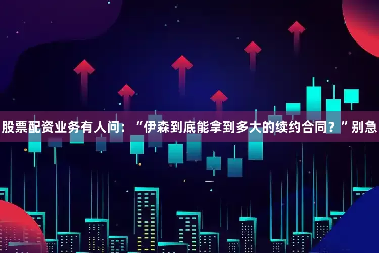 股票配资业务有人问：“伊森到底能拿到多大的续约合同？”别急