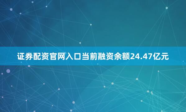 证券配资官网入口当前融资余额24.47亿元