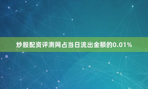 炒股配资评测网占当日流出金额的0.01%