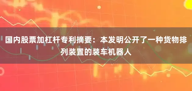 国内股票加杠杆专利摘要：本发明公开了一种货物排列装置的装车机器人