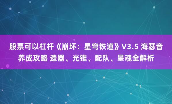 股票可以杠杆《崩坏：星穹铁道》V3.5 海瑟音养成攻略 遗器、光锥、配队、星魂全解析