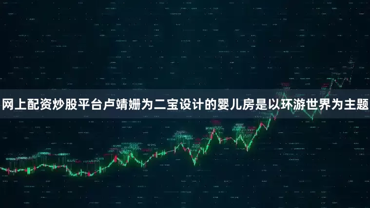 网上配资炒股平台卢靖姗为二宝设计的婴儿房是以环游世界为主题