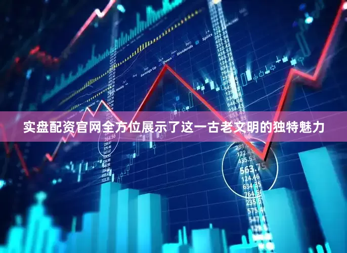 实盘配资官网全方位展示了这一古老文明的独特魅力