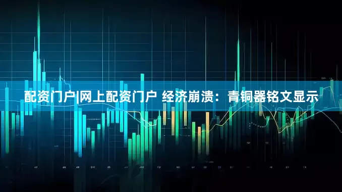 配资门户|网上配资门户 经济崩溃：青铜器铭文显示