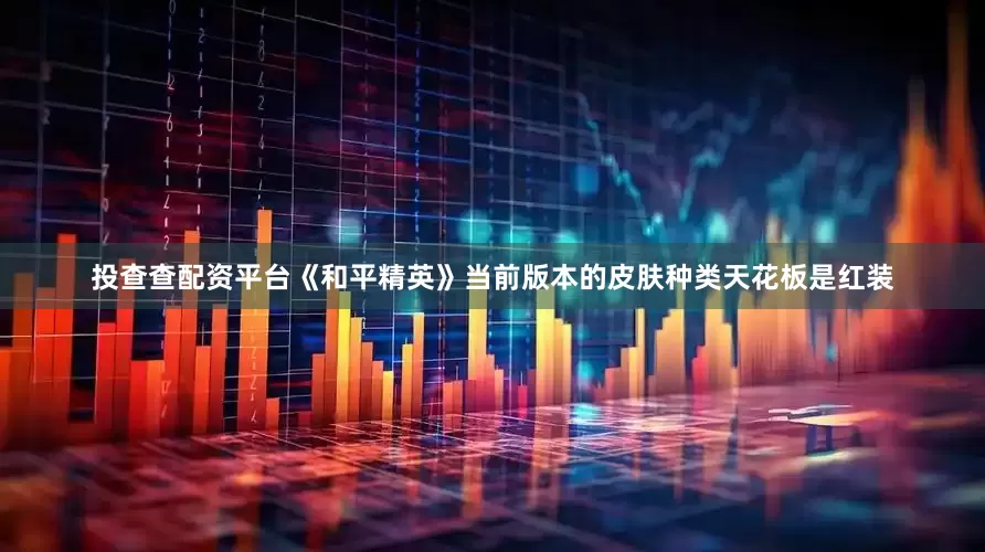 投查查配资平台《和平精英》当前版本的皮肤种类天花板是红装