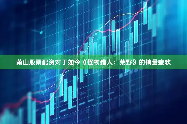 萧山股票配资对于如今《怪物猎人：荒野》的销量疲软