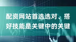 配资网站首选选对、搭好技能是关键中的关键