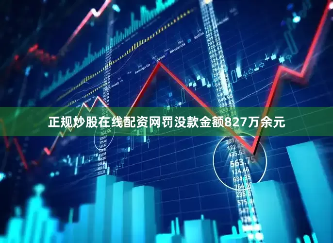 正规炒股在线配资网罚没款金额827万余元