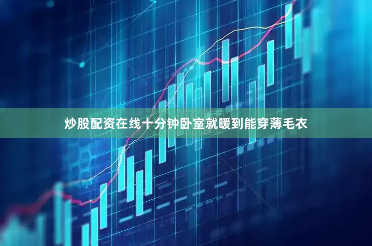 炒股配资在线十分钟卧室就暖到能穿薄毛衣