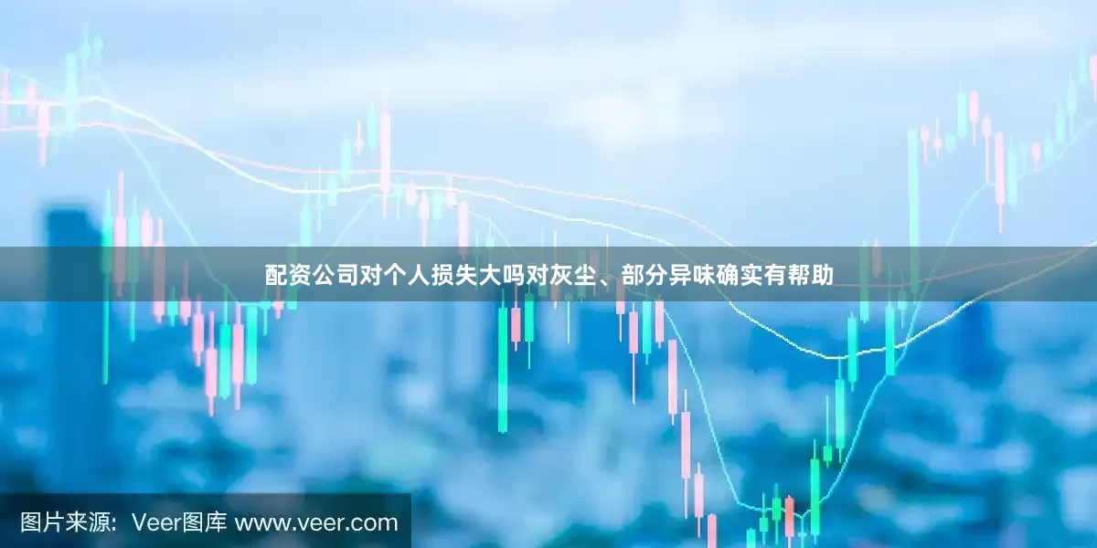 配资公司对个人损失大吗对灰尘、部分异味确实有帮助