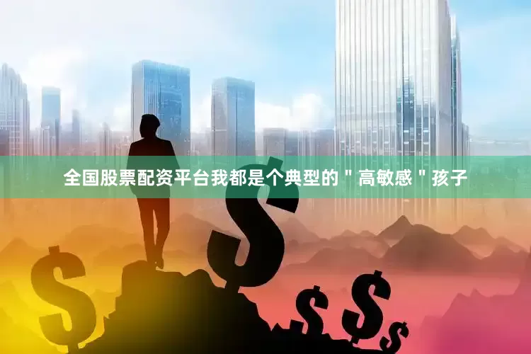 全国股票配资平台我都是个典型的＂高敏感＂孩子