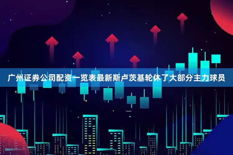 广州证券公司配资一览表最新斯卢茨基轮休了大部分主力球员