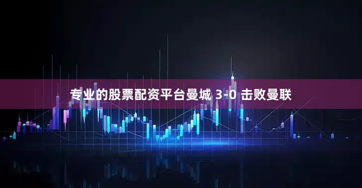 专业的股票配资平台曼城 3-0 击败曼联