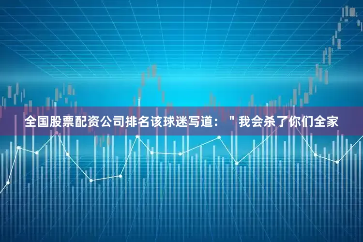 全国股票配资公司排名该球迷写道：＂我会杀了你们全家