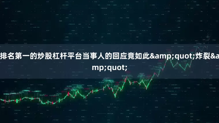 排名第一的炒股杠杆平台当事人的回应竟如此&quot;炸裂&quot;