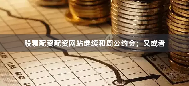股票配资配资网站继续和周公约会；又或者