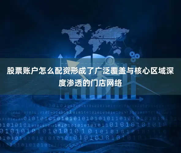股票账户怎么配资形成了广泛覆盖与核心区域深度渗透的门店网络