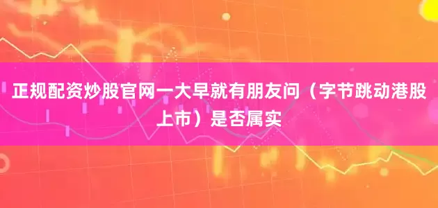 正规配资炒股官网一大早就有朋友问（字节跳动港股上市）是否属实