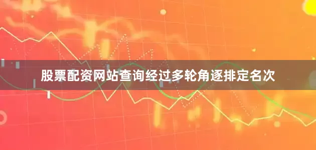 股票配资网站查询经过多轮角逐排定名次