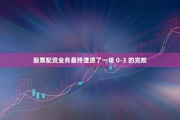 股票配资业务最终遭遇了一场 0-3 的完败