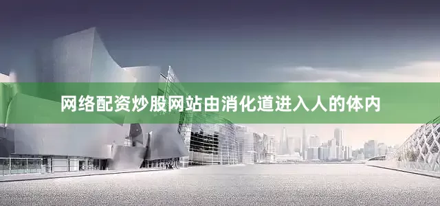 网络配资炒股网站由消化道进入人的体内