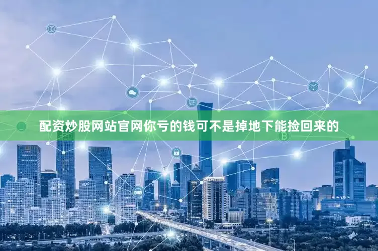 配资炒股网站官网你亏的钱可不是掉地下能捡回来的
